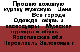 Продаю кожаную куртку мужскую › Цена ­ 10 000 - Все города Одежда, обувь и аксессуары » Мужская одежда и обувь   . Ярославская обл.,Переславль-Залесский г.